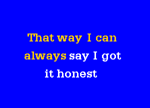 That way I can

always say I got

it honest