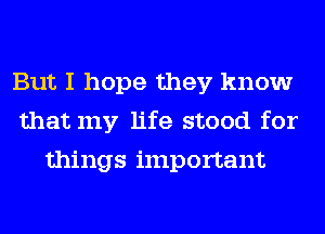 But I hope they know
that my life stood for
things important