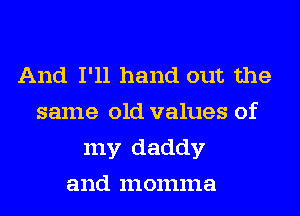 And I'll hand out the
same old values of
my daddy
and momma