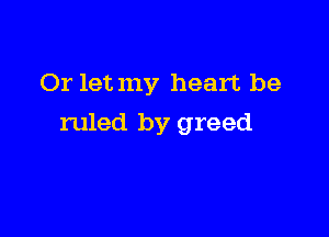 Or letmy heart be

ruled by greed