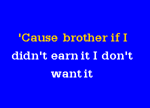 'Cause brother if I

didn't earn it I don't
want it