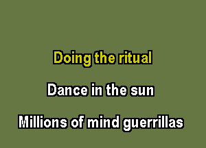 Doing the ritual

Dance in the sun

Millions of mind guerrillas
