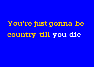 You're just gonna be

country till you die
