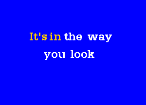 It's in the way

you look