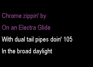 Chrome zippin' by
On an Electra Glide

With dual tail pipes doin' 105
In the broad daylight