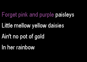 Forget pink and purple paisleys

Little mellow yellow daisies
Ain't no pot of gold

In her rainbow