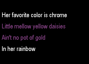 Her favorite color is chrome

Little mellow yellow daisies

Ain't no pot of gold

In her rainbow