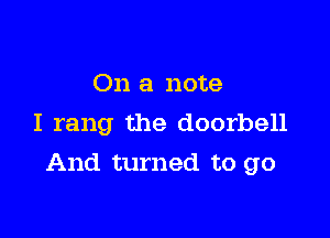On a note
I rang the doorbell

And turned to go
