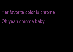 Her favorite color is chrome

Oh yeah chrome baby