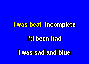 l was beat incomplete

I'd been had

I was sad and blue