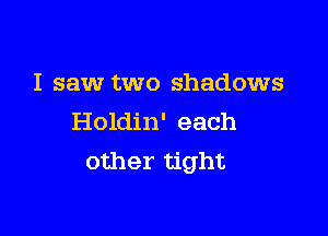 I saw two shadows

Holdin' each
other tight