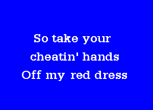 So take your
cheatin' hands

Off my red dress