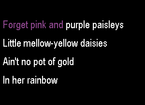 Forget pink and purple paisleys

Little mellow-yellow daisies
Ain't no pot of gold

In her rainbow