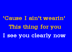 'Cause I ain't wearin'
This thing for you
I see you clearly now