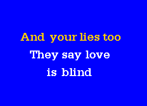 And your lies too

They say love
is blind