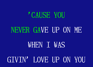 CAUSE YOU
NEVER GAVE UP ON ME

WHEN I WAS
GIVIN, LOVE UP ON YOU