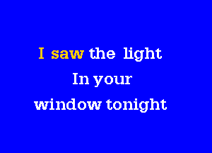 I saw the light
In your

Window tonight