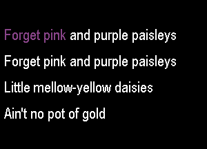 Forget pink and purple paisleys

Forget pink and purple paisleys

Little mellow-yellow daisies

Ain't no pot of gold