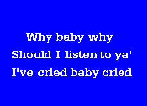 Why baby why
Should I listen to ya'
I've cried baby cried