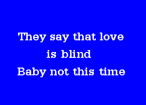 They say that love

is blind
Baby not this time