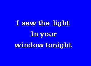 I saw the light
In your

Window tonight