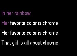 In her rainbow
Her favorite color is chrome

Her favorite color is chrome

That girl is all about chrome