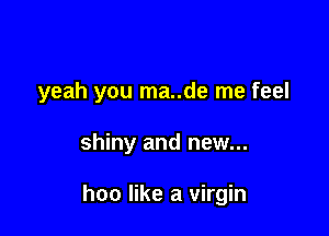 yeah you ma..de me feel

shiny and new...

hoo like a virgin