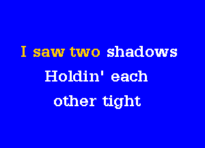 I saw two shadows

Holdin' each
other tight