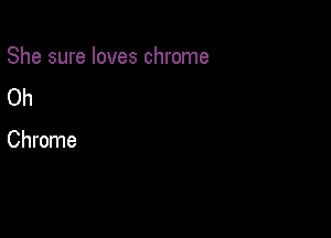 She sure loves chrome

Oh

Chrome