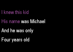 I knew this kid

His name was Michael

And he was only

Four years old