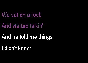 We sat on a rock
And started talkin'

And he told me things
I didn't know