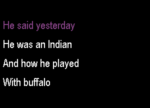 He said yesterday

He was an Indian

And how he played
With buffalo