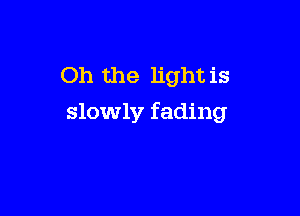 Oh the light is

slowly fading