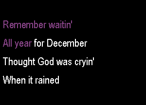Remember waitin'

All year for December

Thought God was cryin'
When it rained