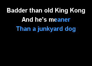 Badder than old King Kong
And he's meaner
Than a junkyard dog