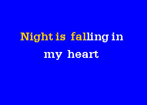 Night is falling in

my heart