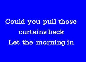 Could you pull those
curtains back
Let the morning in