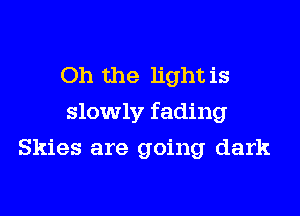 Oh the light is

slowly fading

Skies are going dark