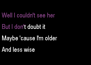 Well I couldn't see her
But I don't doubt it

Maybe 'cause I'm older

And less wise