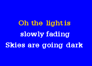 Oh the light is

slowly fading

Skies are going dark