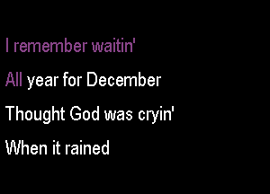 I remember waitin'

All year for December

Thought God was cryin'
When it rained