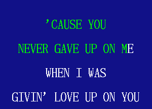 CAUSE YOU
NEVER GAVE UP ON ME

WHEN I WAS
GIVIN, LOVE UP ON YOU