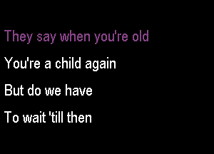 They say when you're old

You're a child again

But do we have

To wait 'till then