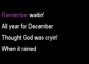 Remember waitin'

All year for December

Thought God was cryin'
When it rained