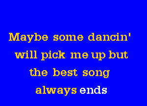 Maybe some dancin'
will pick me up but
the best song
always ends