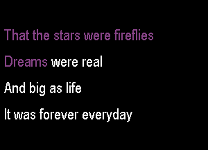 That the stars were fireflies

Dreams were real
And big as life

It was forever everyday