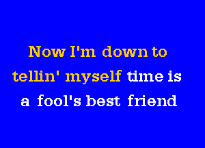 Now I'm down to
tellin' myself time is
a fool's best friend