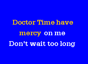 Doctor Time have
mercy on me

Don't wait too long