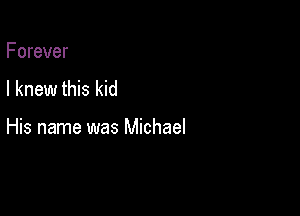 Forever
I knew this kid

His name was Michael