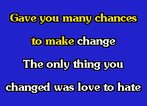 Gave you many chances
to make change
The only thing you

changed was love to hate